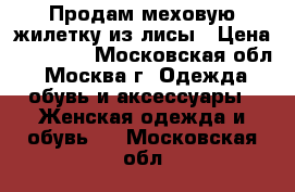 Продам меховую жилетку из лисы › Цена ­ 16 900 - Московская обл., Москва г. Одежда, обувь и аксессуары » Женская одежда и обувь   . Московская обл.